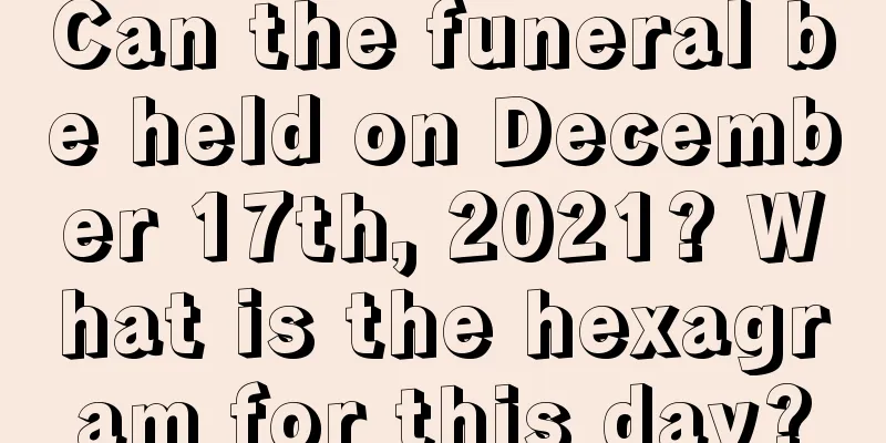 Can the funeral be held on December 17th, 2021? What is the hexagram for this day?