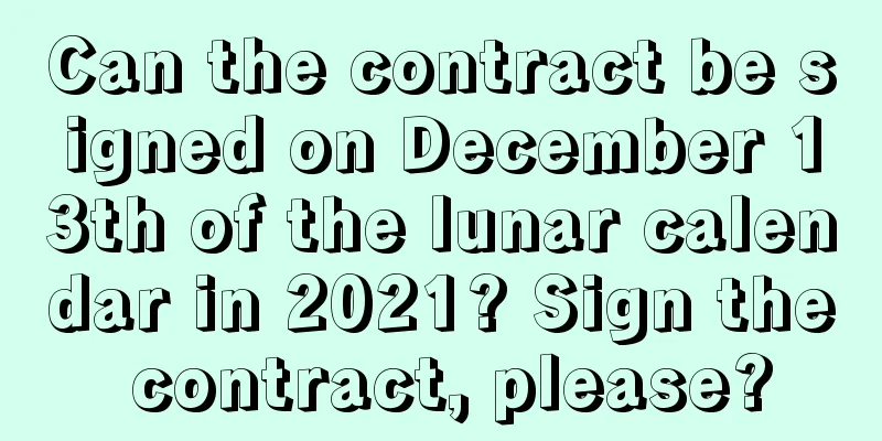 Can the contract be signed on December 13th of the lunar calendar in 2021? Sign the contract, please?
