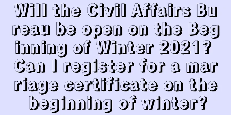 Will the Civil Affairs Bureau be open on the Beginning of Winter 2021? Can I register for a marriage certificate on the beginning of winter?