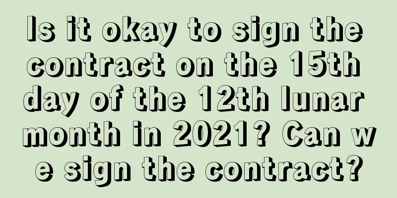 Is it okay to sign the contract on the 15th day of the 12th lunar month in 2021? Can we sign the contract?