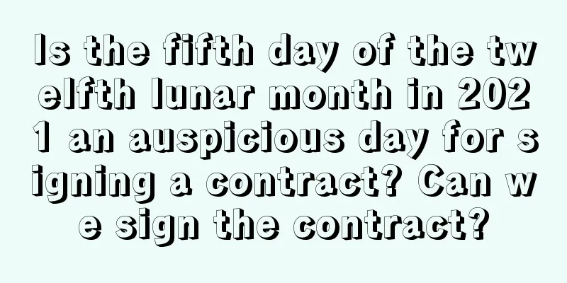 Is the fifth day of the twelfth lunar month in 2021 an auspicious day for signing a contract? Can we sign the contract?