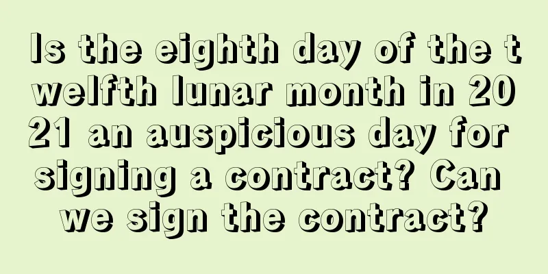 Is the eighth day of the twelfth lunar month in 2021 an auspicious day for signing a contract? Can we sign the contract?