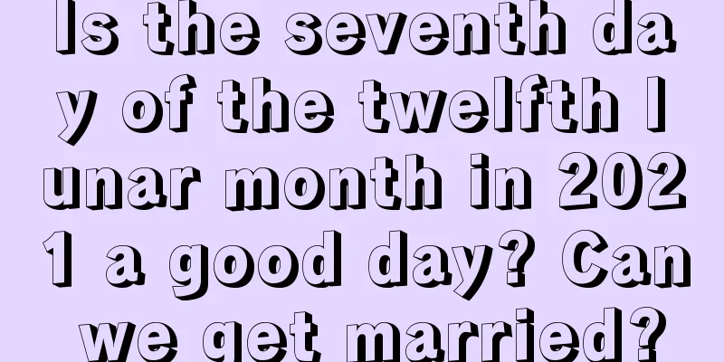 Is the seventh day of the twelfth lunar month in 2021 a good day? Can we get married?