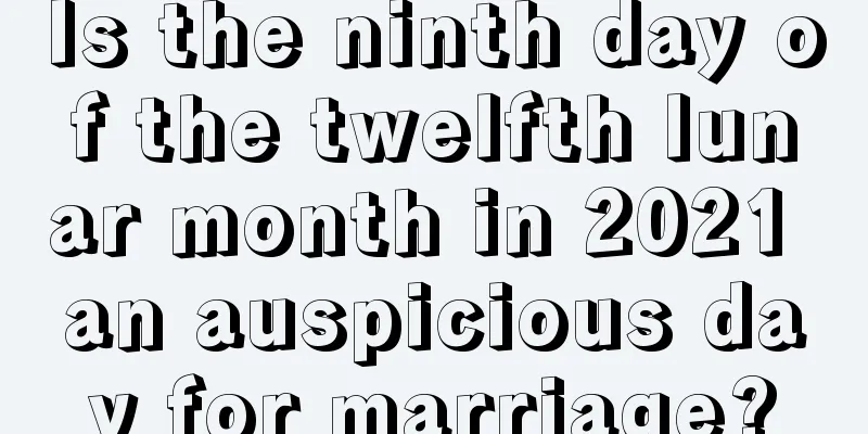 Is the ninth day of the twelfth lunar month in 2021 an auspicious day for marriage?