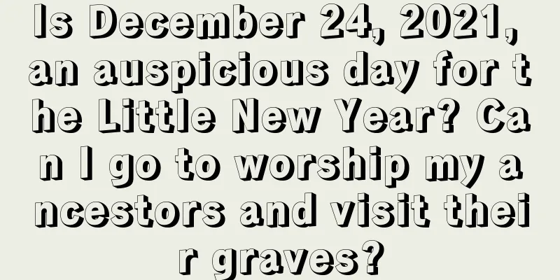 Is December 24, 2021, an auspicious day for the Little New Year? Can I go to worship my ancestors and visit their graves?