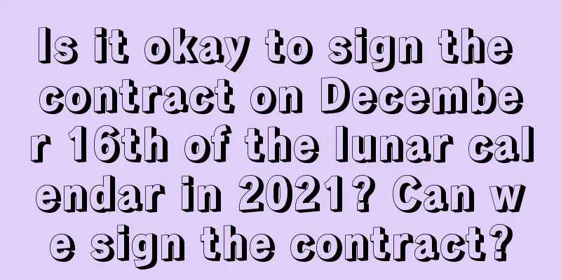 Is it okay to sign the contract on December 16th of the lunar calendar in 2021? Can we sign the contract?