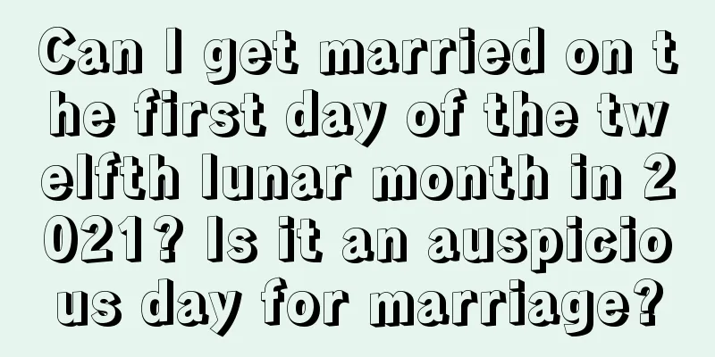 Can I get married on the first day of the twelfth lunar month in 2021? Is it an auspicious day for marriage?