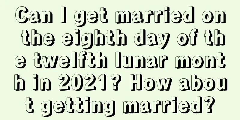 Can I get married on the eighth day of the twelfth lunar month in 2021? How about getting married?
