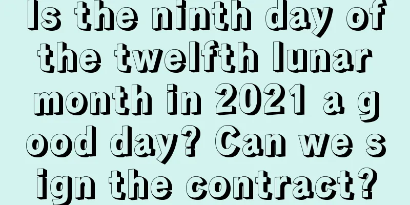 Is the ninth day of the twelfth lunar month in 2021 a good day? Can we sign the contract?