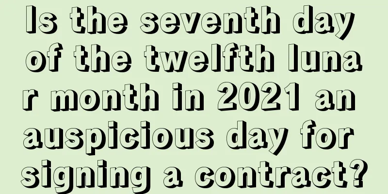 Is the seventh day of the twelfth lunar month in 2021 an auspicious day for signing a contract?
