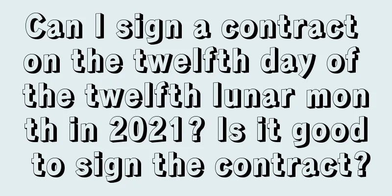 Can I sign a contract on the twelfth day of the twelfth lunar month in 2021? Is it good to sign the contract?