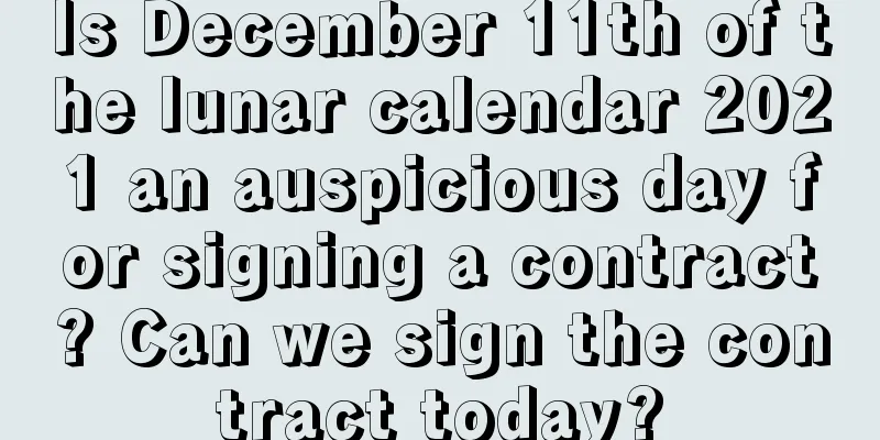 Is December 11th of the lunar calendar 2021 an auspicious day for signing a contract? Can we sign the contract today?