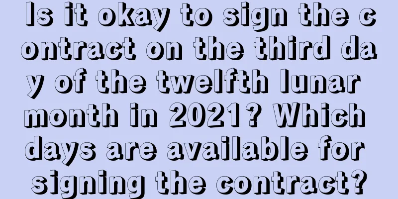 Is it okay to sign the contract on the third day of the twelfth lunar month in 2021? Which days are available for signing the contract?
