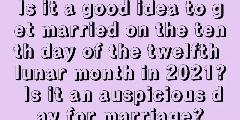 Is it a good idea to get married on the tenth day of the twelfth lunar month in 2021? Is it an auspicious day for marriage?