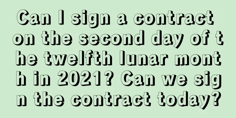 Can I sign a contract on the second day of the twelfth lunar month in 2021? Can we sign the contract today?
