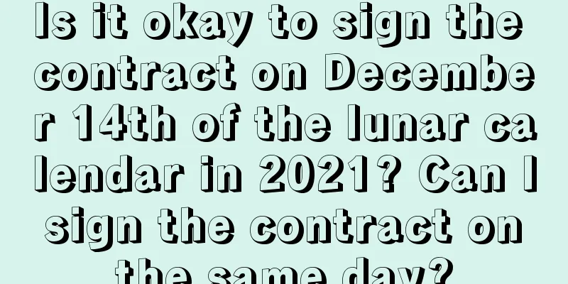 Is it okay to sign the contract on December 14th of the lunar calendar in 2021? Can I sign the contract on the same day?