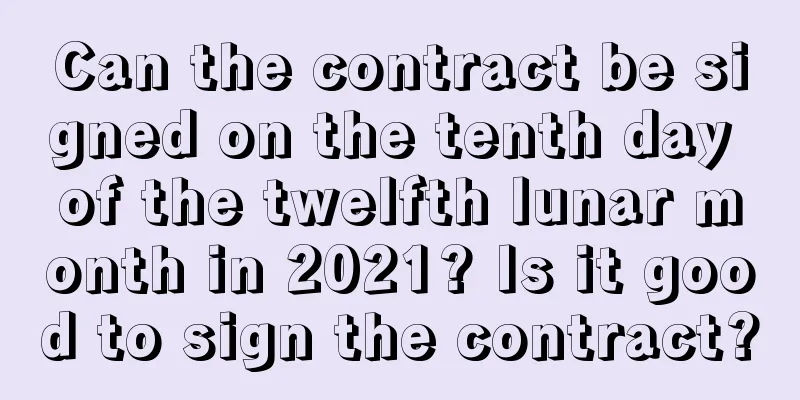 Can the contract be signed on the tenth day of the twelfth lunar month in 2021? Is it good to sign the contract?