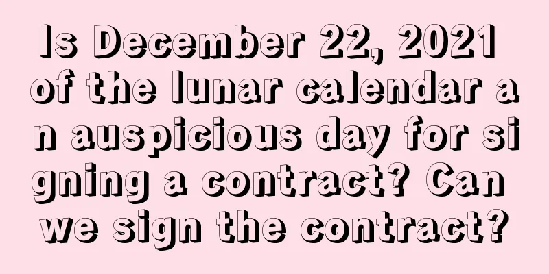 Is December 22, 2021 of the lunar calendar an auspicious day for signing a contract? Can we sign the contract?