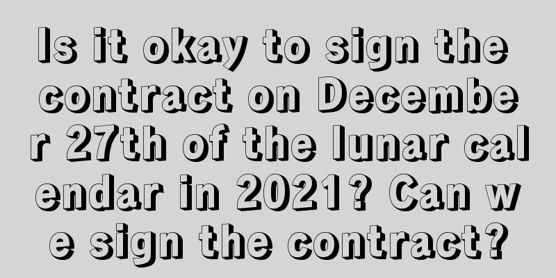 Is it okay to sign the contract on December 27th of the lunar calendar in 2021? Can we sign the contract?