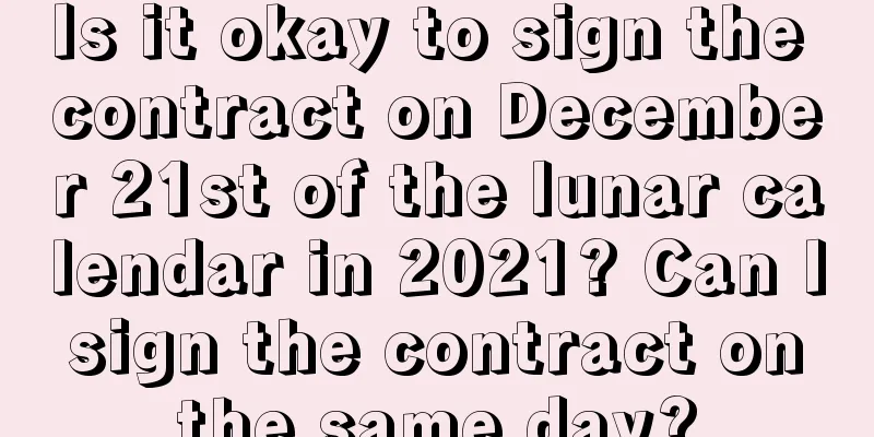 Is it okay to sign the contract on December 21st of the lunar calendar in 2021? Can I sign the contract on the same day?