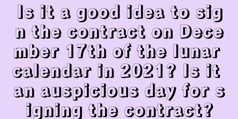Is it a good idea to sign the contract on December 17th of the lunar calendar in 2021? Is it an auspicious day for signing the contract?