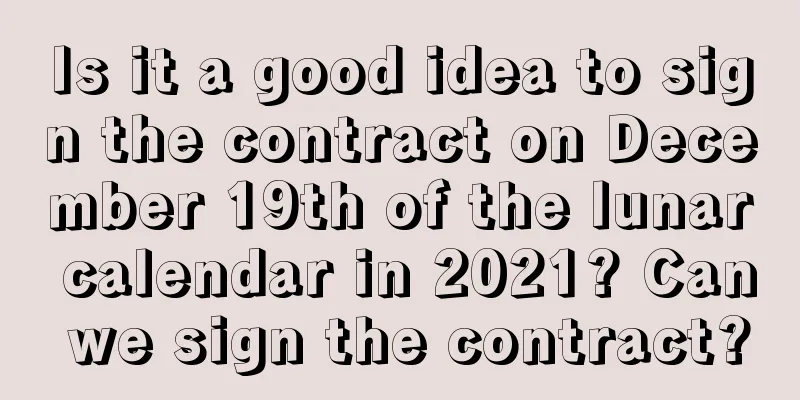 Is it a good idea to sign the contract on December 19th of the lunar calendar in 2021? Can we sign the contract?