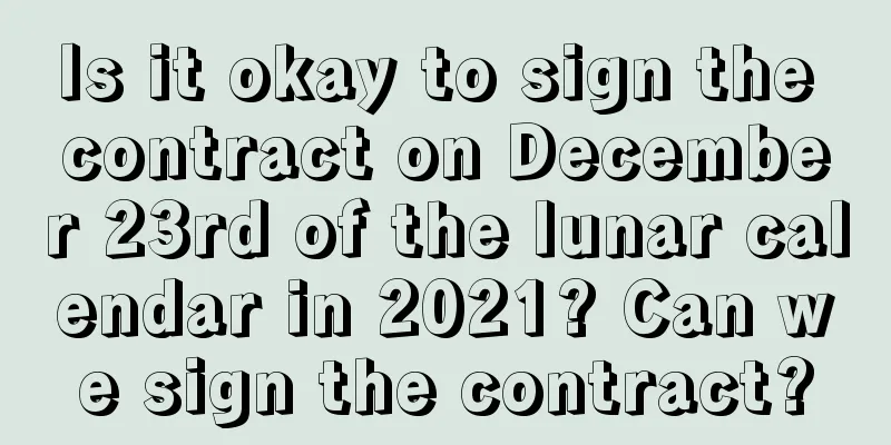 Is it okay to sign the contract on December 23rd of the lunar calendar in 2021? Can we sign the contract?