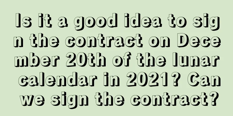 Is it a good idea to sign the contract on December 20th of the lunar calendar in 2021? Can we sign the contract?