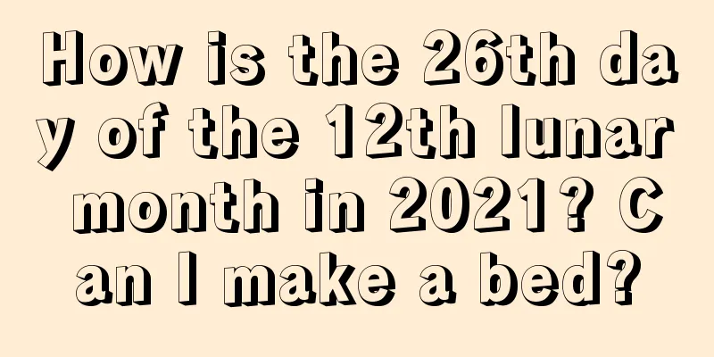 How is the 26th day of the 12th lunar month in 2021? Can I make a bed?