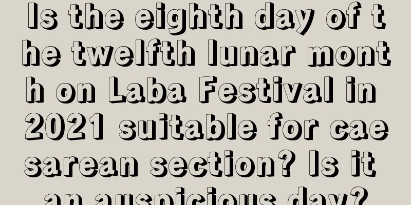 Is the eighth day of the twelfth lunar month on Laba Festival in 2021 suitable for caesarean section? Is it an auspicious day?