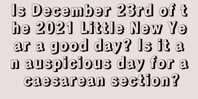Is December 23rd of the 2021 Little New Year a good day? Is it an auspicious day for a caesarean section?