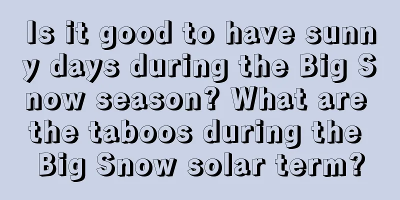 Is it good to have sunny days during the Big Snow season? What are the taboos during the Big Snow solar term?