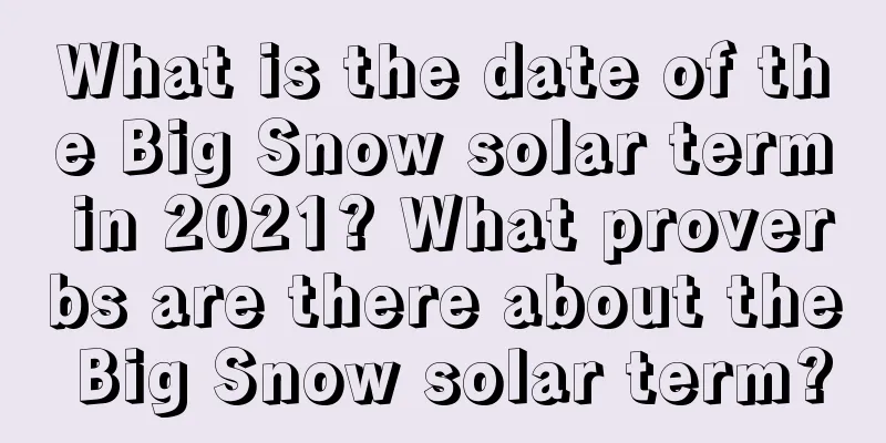 What is the date of the Big Snow solar term in 2021? What proverbs are there about the Big Snow solar term?