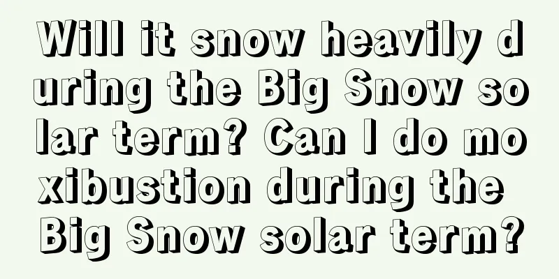 Will it snow heavily during the Big Snow solar term? Can I do moxibustion during the Big Snow solar term?