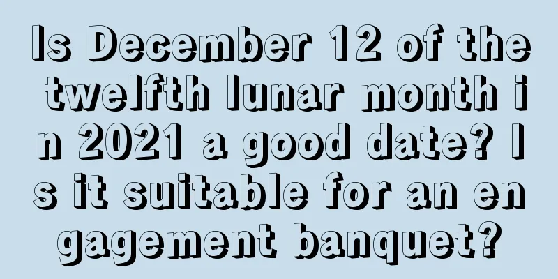 Is December 12 of the twelfth lunar month in 2021 a good date? Is it suitable for an engagement banquet?