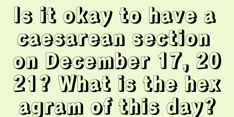 Is it okay to have a caesarean section on December 17, 2021? What is the hexagram of this day?
