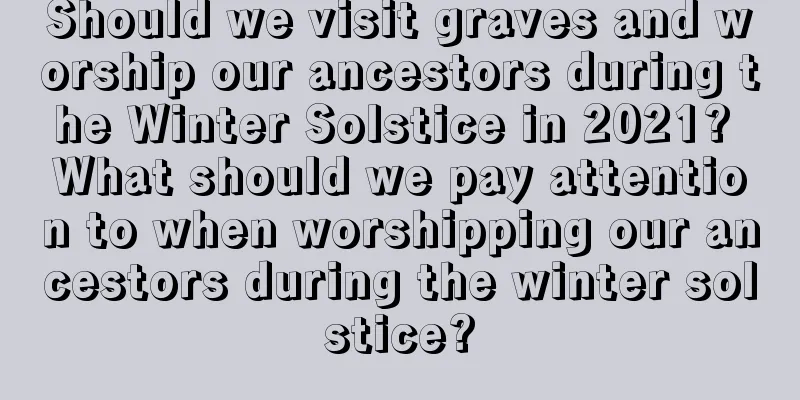 Should we visit graves and worship our ancestors during the Winter Solstice in 2021? What should we pay attention to when worshipping our ancestors during the winter solstice?