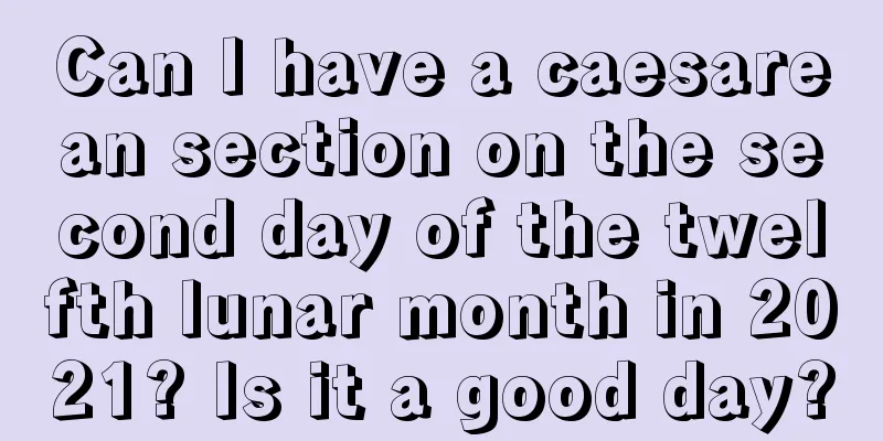Can I have a caesarean section on the second day of the twelfth lunar month in 2021? Is it a good day?
