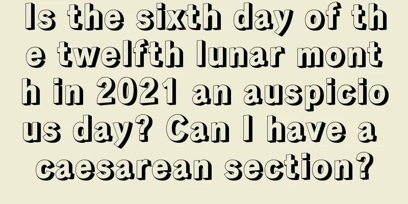 Is the sixth day of the twelfth lunar month in 2021 an auspicious day? Can I have a caesarean section?