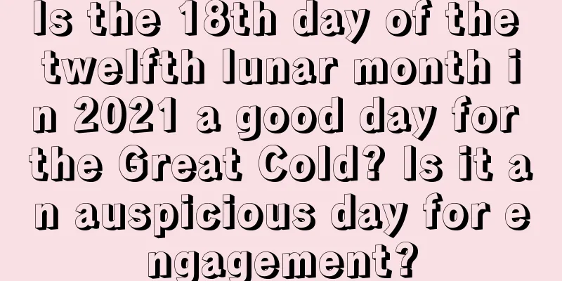 Is the 18th day of the twelfth lunar month in 2021 a good day for the Great Cold? Is it an auspicious day for engagement?