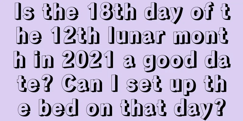 Is the 18th day of the 12th lunar month in 2021 a good date? Can I set up the bed on that day?