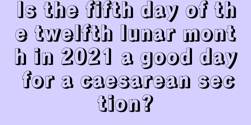 Is the fifth day of the twelfth lunar month in 2021 a good day for a caesarean section?