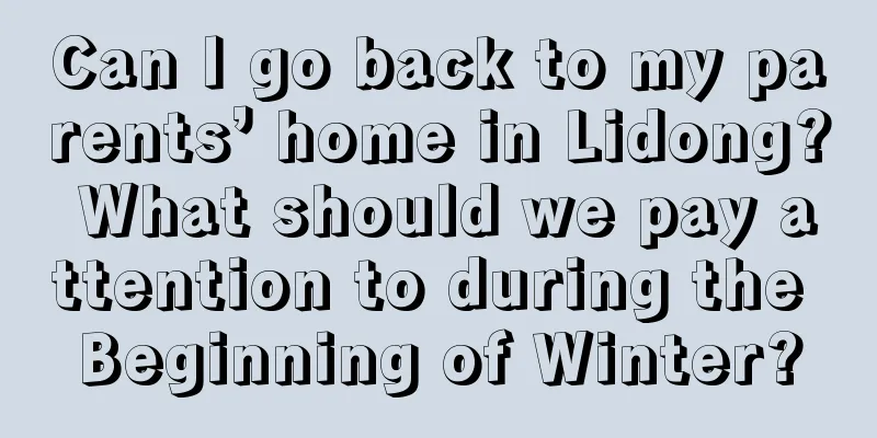 Can I go back to my parents’ home in Lidong? What should we pay attention to during the Beginning of Winter?