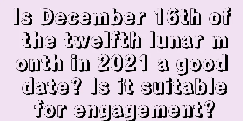 Is December 16th of the twelfth lunar month in 2021 a good date? Is it suitable for engagement?