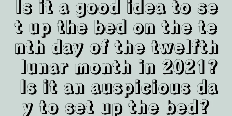 Is it a good idea to set up the bed on the tenth day of the twelfth lunar month in 2021? Is it an auspicious day to set up the bed?