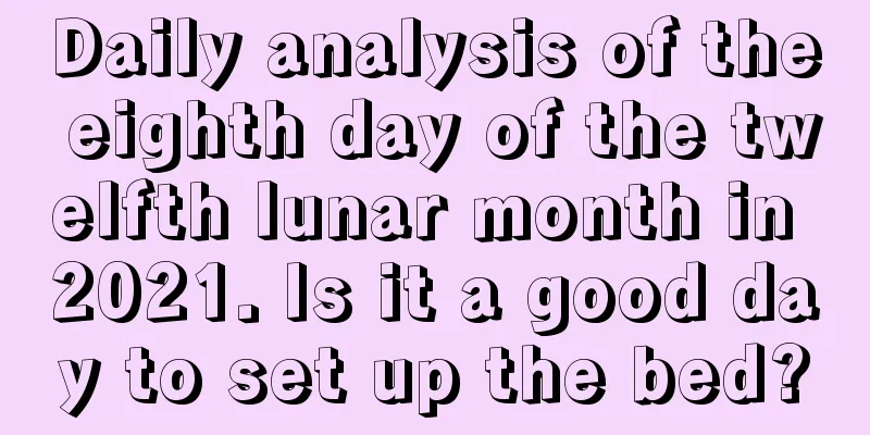 Daily analysis of the eighth day of the twelfth lunar month in 2021. Is it a good day to set up the bed?