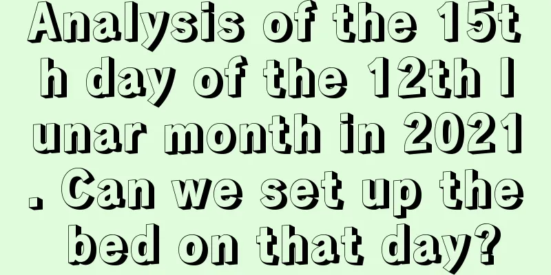 Analysis of the 15th day of the 12th lunar month in 2021. Can we set up the bed on that day?