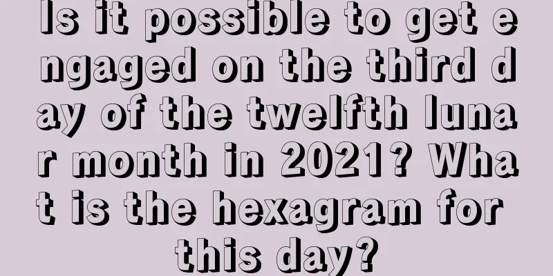 Is it possible to get engaged on the third day of the twelfth lunar month in 2021? What is the hexagram for this day?