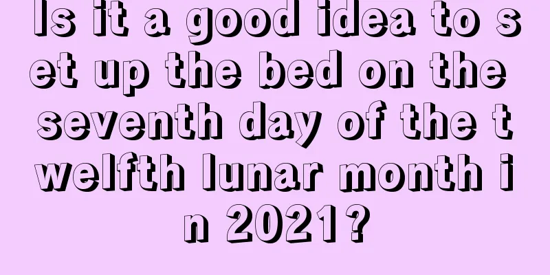 Is it a good idea to set up the bed on the seventh day of the twelfth lunar month in 2021?