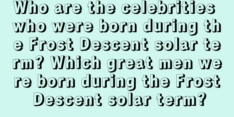 Who are the celebrities who were born during the Frost Descent solar term? Which great men were born during the Frost Descent solar term?